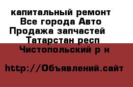 капитальный ремонт - Все города Авто » Продажа запчастей   . Татарстан респ.,Чистопольский р-н